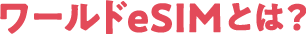 ワールドeSIMとは?