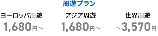 周遊プラン ヨーロッパ周遊1,680円〜 アジア周遊1,680円〜 世界周遊〜3,570円