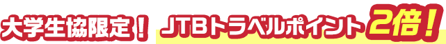 大学生協限定！JTBトラベルポイント3倍！